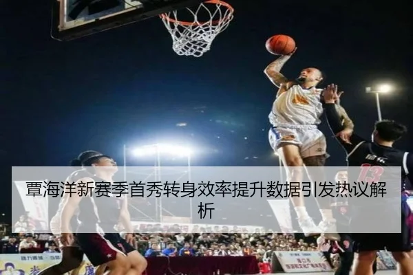 覃海洋新赛季首秀转身效率提升数据引发热议解析
